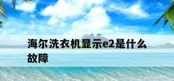 海尔洗衣机E2故障及处理方法（了解海尔洗衣机E2故障）